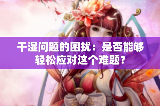 干湿问题的困扰：是否能够轻松应对这个难题？