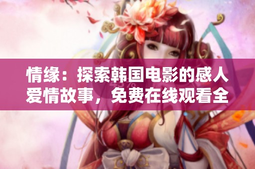 情缘：探索韩国电影的感人爱情故事，免费在线观看全片