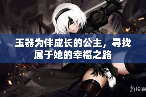 玉器为伴成长的公主，寻找属于她的幸福之路