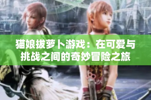 猫娘拔萝卜游戏：在可爱与挑战之间的奇妙冒险之旅