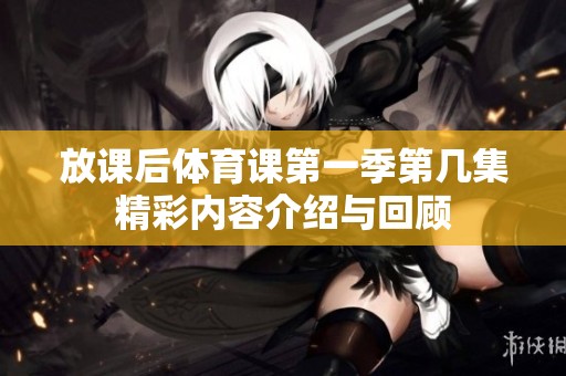 放课后体育课第一季第几集精彩内容介绍与回顾