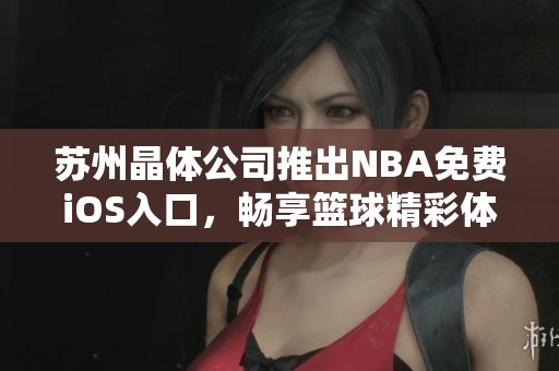 苏州晶体公司推出NBA免费iOS入口，畅享篮球精彩体验