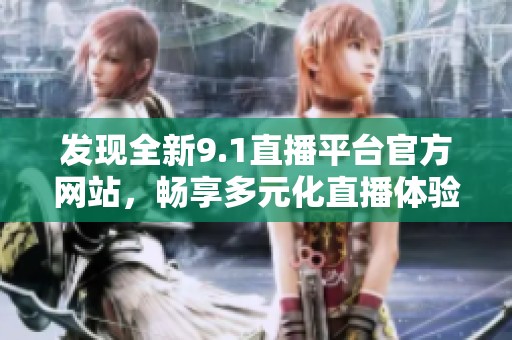 发现全新9.1直播平台官方网站，畅享多元化直播体验！