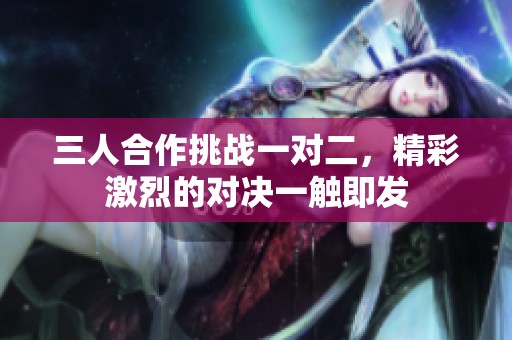 三人合作挑战一对二，精彩激烈的对决一触即发