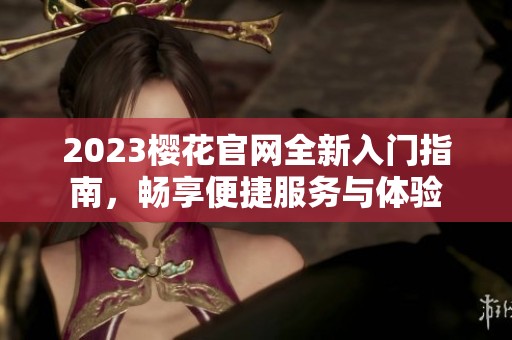 2023樱花官网全新入门指南，畅享便捷服务与体验