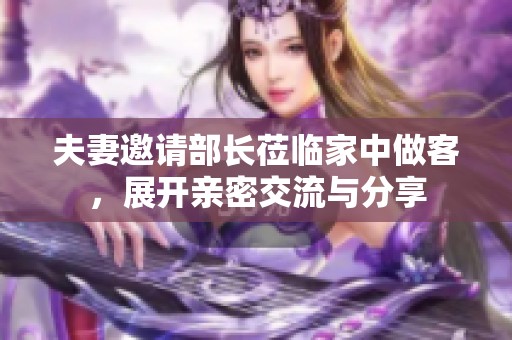 夫妻邀请部长莅临家中做客，展开亲密交流与分享