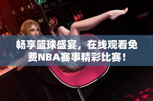 畅享篮球盛宴，在线观看免费NBA赛事精彩比赛！