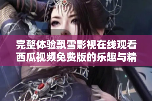 完整体验飘雪影视在线观看西瓜视频免费版的乐趣与精彩