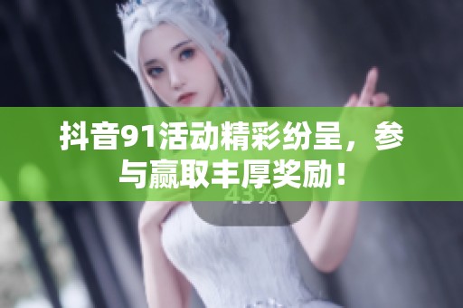 抖音91活动精彩纷呈，参与赢取丰厚奖励！