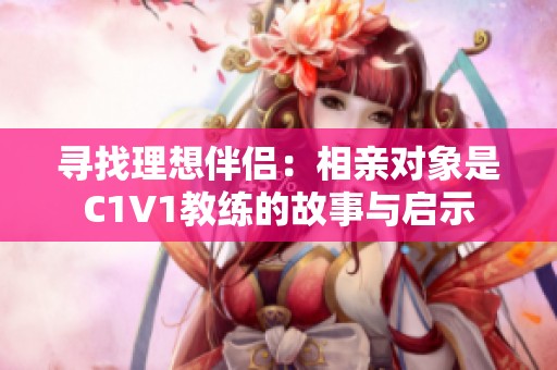 寻找理想伴侣：相亲对象是C1V1教练的故事与启示
