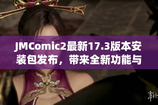 JMComic2最新17.3版本安装包发布，带来全新功能与优化体验