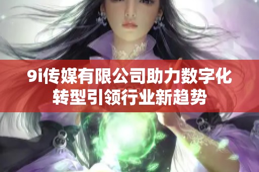 9i传媒有限公司助力数字化转型引领行业新趋势