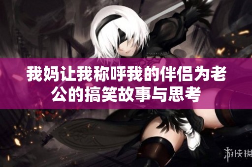 我妈让我称呼我的伴侣为老公的搞笑故事与思考
