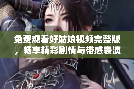 免费观看好姑娘视频完整版，畅享精彩剧情与带感表演