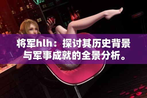 将军hlh：探讨其历史背景与军事成就的全景分析。