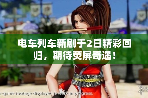 电车列车新剧于2日精彩回归，期待荧屏奇遇！