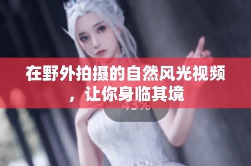 在野外拍摄的自然风光视频，让你身临其境