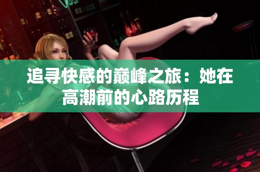 追寻快感的巅峰之旅：她在高潮前的心路历程