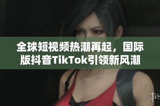 全球短视频热潮再起，国际版抖音TikTok引领新风潮