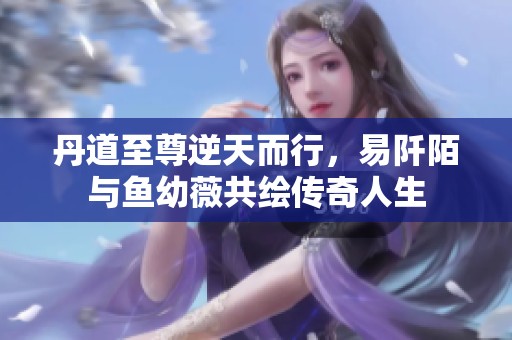 丹道至尊逆天而行，易阡陌与鱼幼薇共绘传奇人生