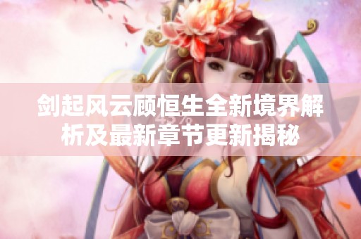 剑起风云顾恒生全新境界解析及最新章节更新揭秘