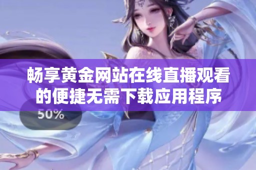 畅享黄金网站在线直播观看的便捷无需下载应用程序