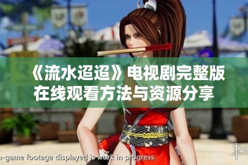 《流水迢迢》电视剧完整版在线观看方法与资源分享