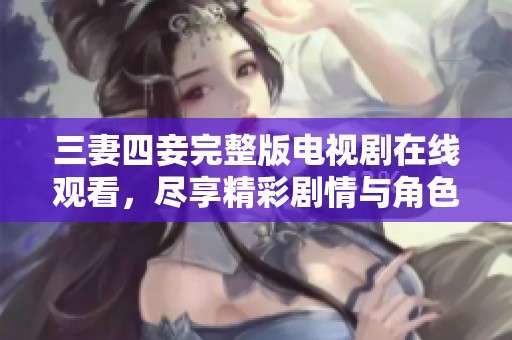三妻四妾完整版电视剧在线观看，尽享精彩剧情与角色魅力