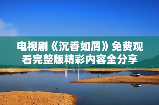 电视剧《沉香如屑》免费观看完整版精彩内容全分享