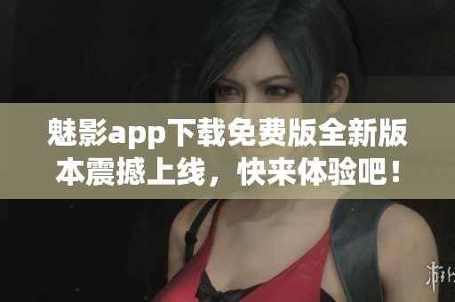 魅影app下载免费版全新版本震撼上线，快来体验吧！