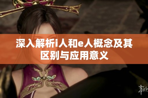 深入解析i人和e人概念及其区别与应用意义