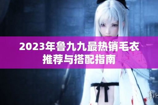 2023年鲁九九最热销毛衣推荐与搭配指南