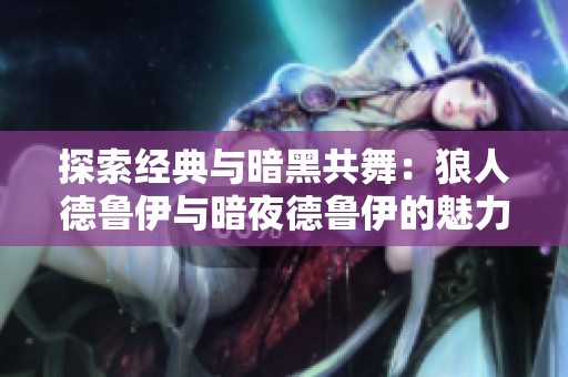探索经典与暗黑共舞：狼人德鲁伊与暗夜德鲁伊的魅力对比