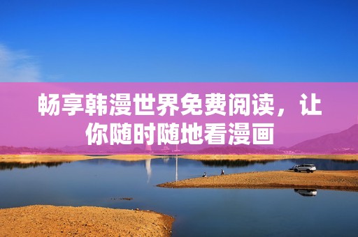 畅享韩漫世界免费阅读，让你随时随地看漫画