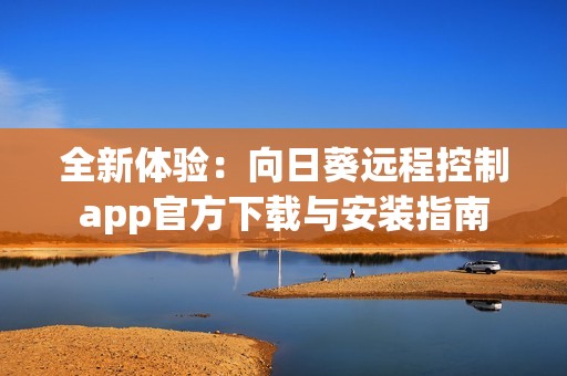 全新体验：向日葵远程控制app官方下载与安装指南