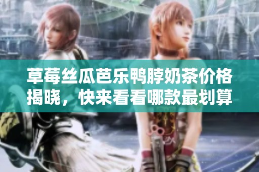 草莓丝瓜芭乐鸭脖奶茶价格揭晓，快来看看哪款最划算！