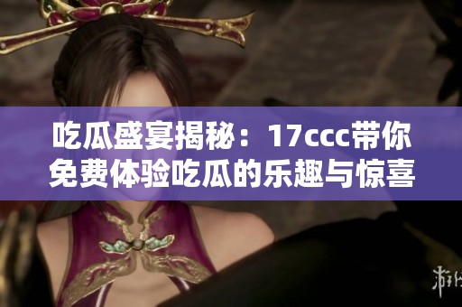 吃瓜盛宴揭秘：17ccc带你免费体验吃瓜的乐趣与惊喜