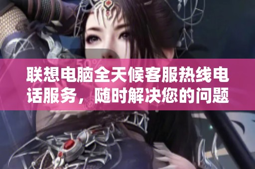 联想电脑全天候客服热线电话服务，随时解决您的问题