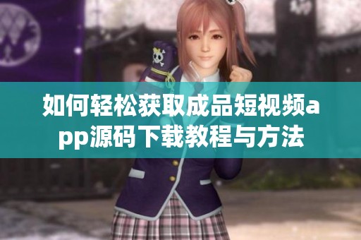 如何轻松获取成品短视频app源码下载教程与方法