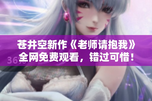 苍井空新作《老师请抱我》全网免费观看，错过可惜！