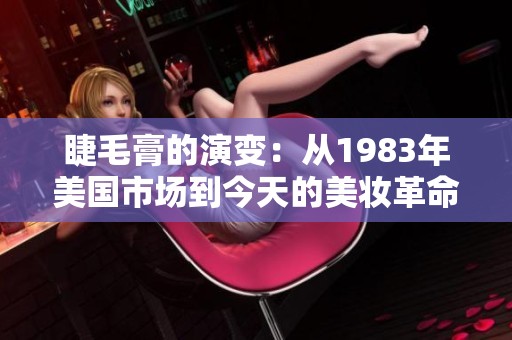 睫毛膏的演变：从1983年美国市场到今天的美妆革命