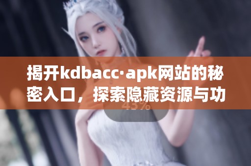 揭开kdbacc·apk网站的秘密入口，探索隐藏资源与功能