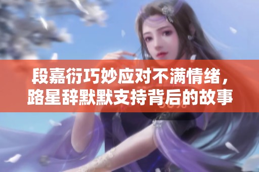 段嘉衍巧妙应对不满情绪，路星辞默默支持背后的故事