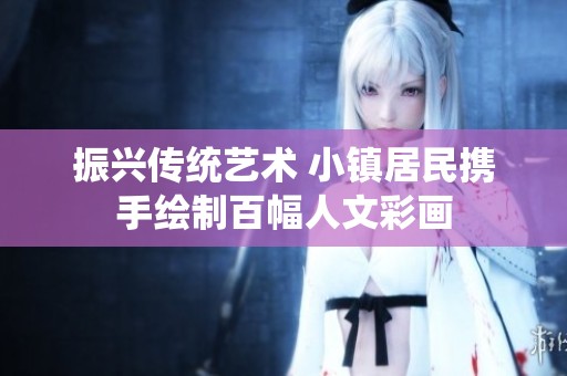 振兴传统艺术 小镇居民携手绘制百幅人文彩画