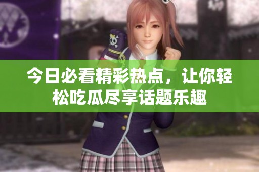 今日必看精彩热点，让你轻松吃瓜尽享话题乐趣