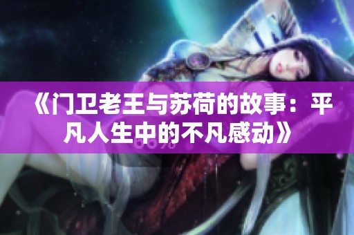 《门卫老王与苏荷的故事：平凡人生中的不凡感动》