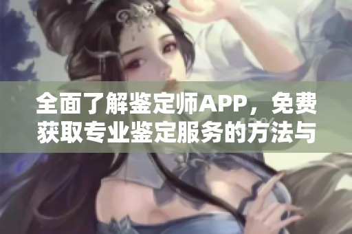 全面了解鉴定师APP，免费获取专业鉴定服务的方法与技巧