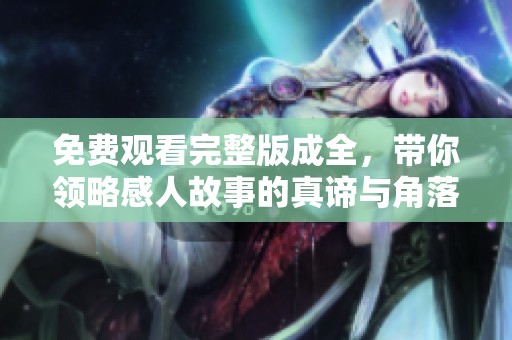 免费观看完整版成全，带你领略感人故事的真谛与角落