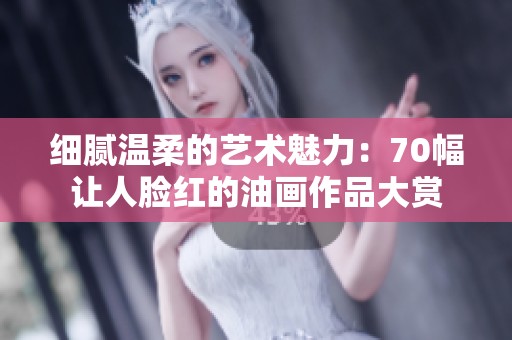 细腻温柔的艺术魅力：70幅让人脸红的油画作品大赏