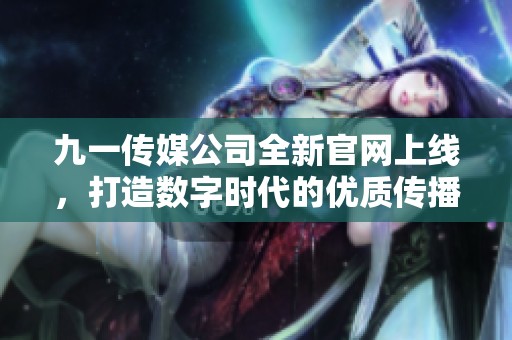 九一传媒公司全新官网上线，打造数字时代的优质传播平台